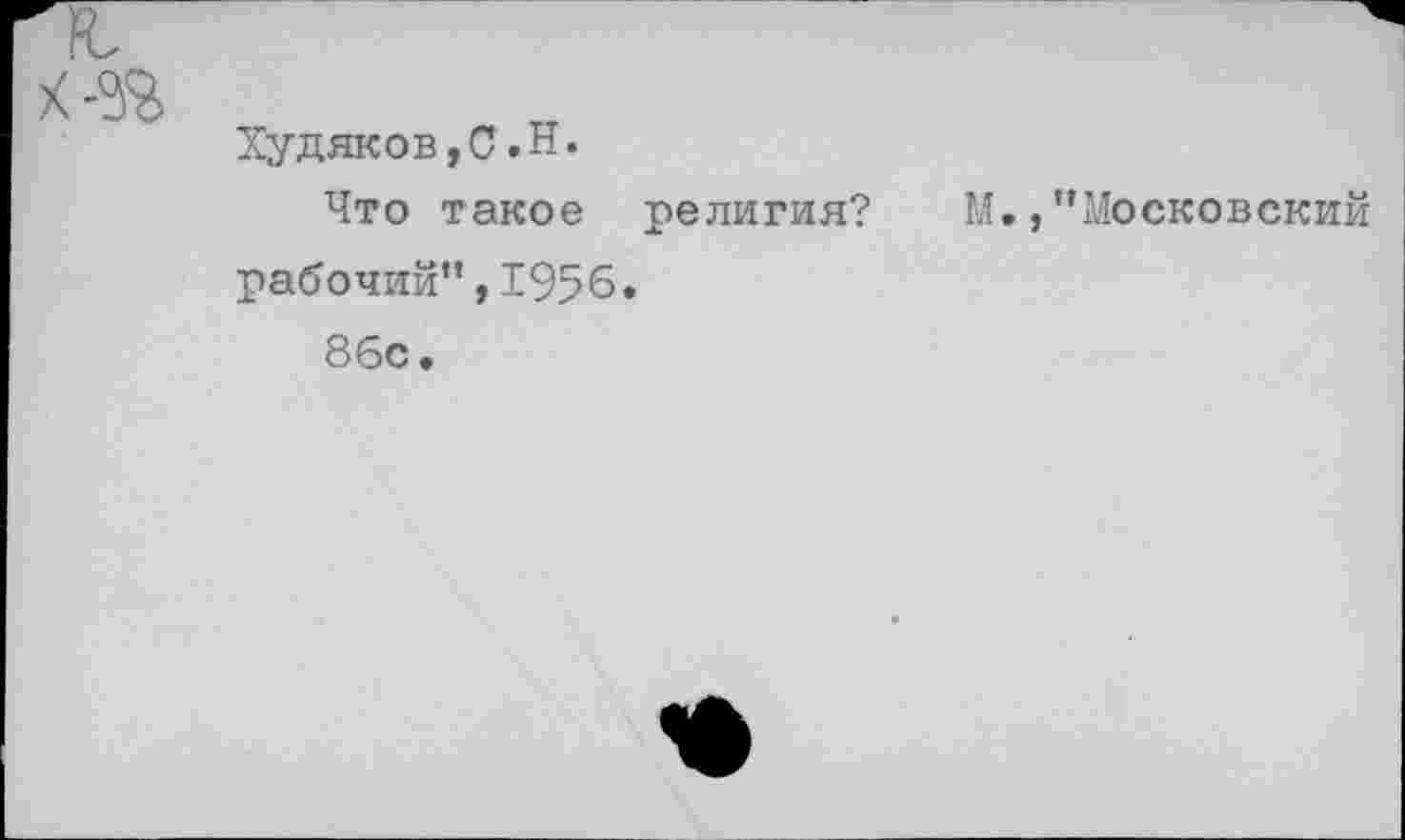 ﻿Худяков,С.Н.
Что такое религия? М.,’’Московский рабочий”,1956.
86с»